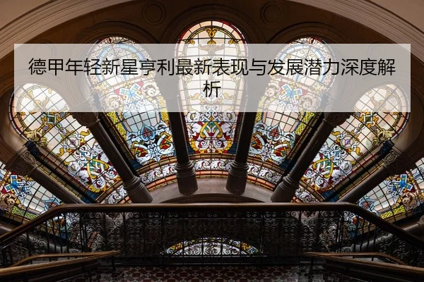 德甲年轻新星亨利最新表现与发展潜力深度解析